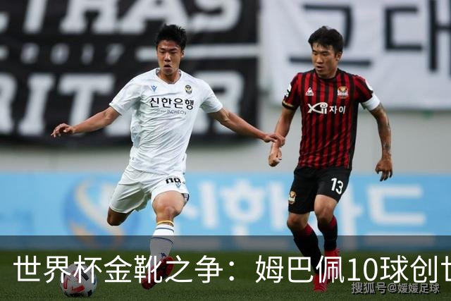 世界杯金靴之争：姆巴佩10球创世纪纪录，梅西决赛需进2球翻盘