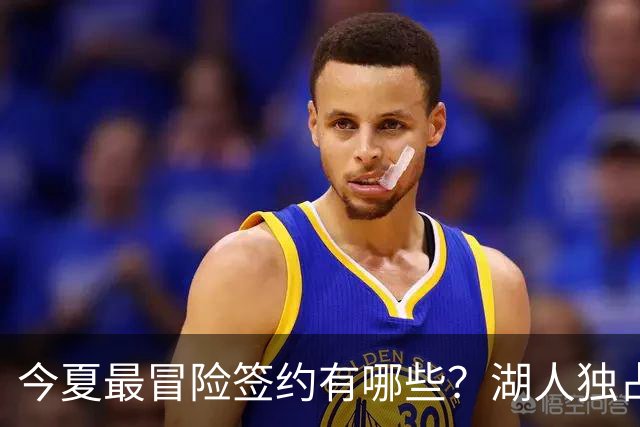 今夏最冒险签约有哪些？湖人独占三席吹杨顶薪离谱