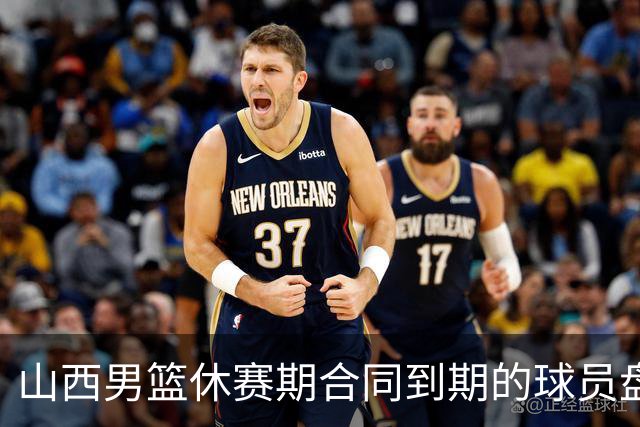 山西男篮休赛期合同到期的球员盘点，于米提韩霈瑜领衔