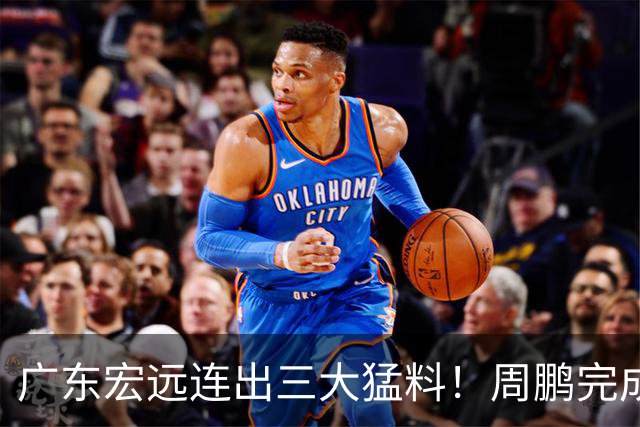 广东宏远连出三大猛料！周鹏完成签约，徐杰升任副队长，朱芳雨正式组建新队