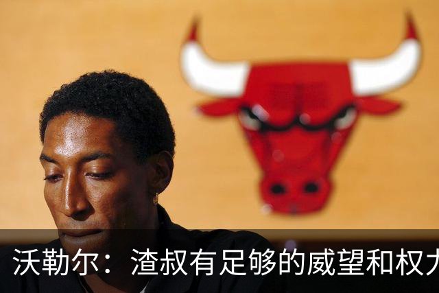 沃勒尔：渣叔有足够的威望和权力去尝试；纳帅已无法激励球队