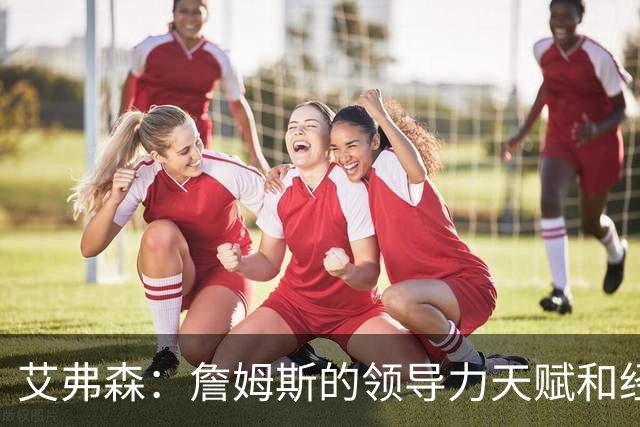 艾弗森：詹姆斯的领导力天赋和经验 能提升任何一队的夺冠概率