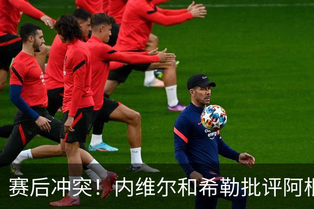 赛后冲突！内维尔和希勒批评阿根廷：这是耻辱，他们的反应很糟糕
