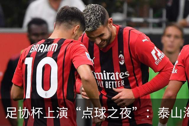 足协杯上演“点球之夜”：泰山海港惊魂，河南遗憾出局