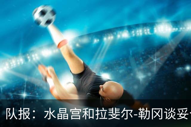 队报：水晶宫和拉斐尔-勒冈谈妥个人合同，即将向布雷斯特报价