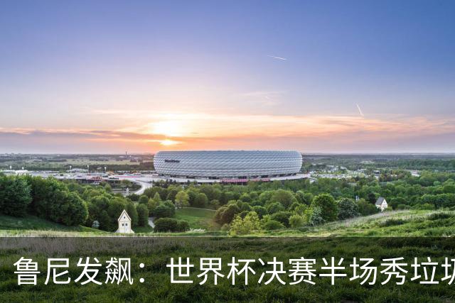 鲁尼发飙：世界杯决赛半场秀垃圾，阿根廷输球又输人，因凡蒂诺也挨批
