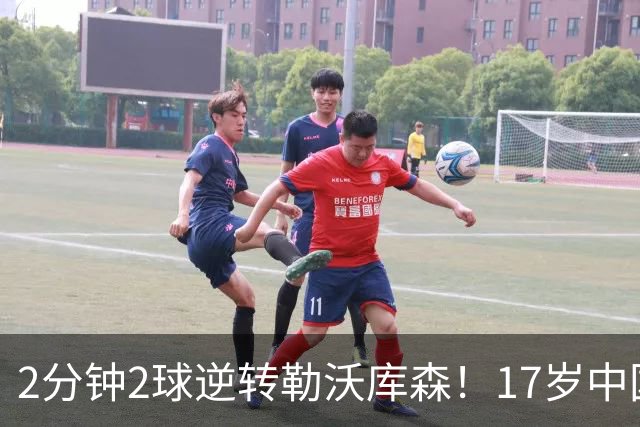 2分钟2球逆转勒沃库森！17岁中国新星惊艳中国足球又让人看到了希望